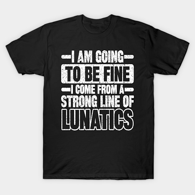 I AM GOING TO BE FINE I COME FROM A STRONG LINE OF LUNATICS T-Shirt by SilverTee